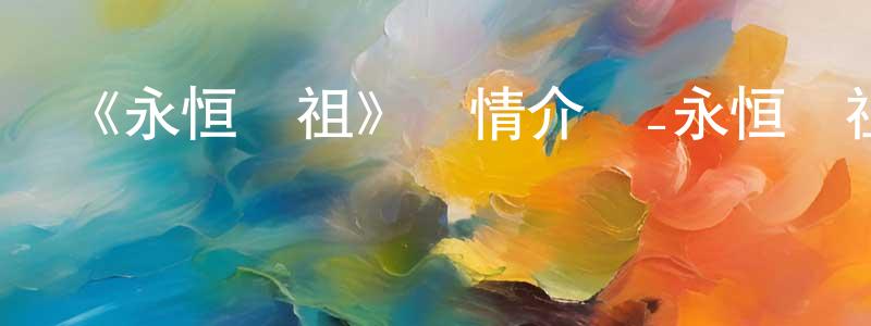 陳高清發布《永恒劍祖》詳情介紹_永恒劍祖已完結在線觀看_永恒劍祖迅雷下載_國漫